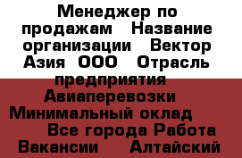 Менеджер по продажам › Название организации ­ Вектор-Азия, ООО › Отрасль предприятия ­ Авиаперевозки › Минимальный оклад ­ 80 000 - Все города Работа » Вакансии   . Алтайский край